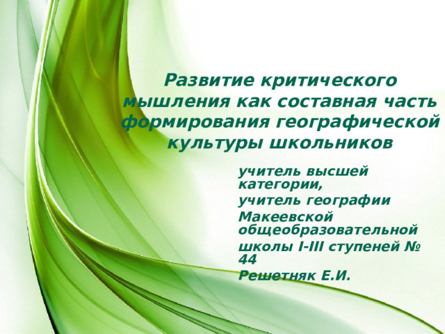 Развитие критического мышления как составная часть формирования географической культуры школьников учитель высшей категории, учитель географии Макеевской общеобразовательной школы І-ІІІ ступеней № 44 Решетняк Е.И.  