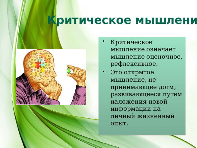 Критическое мышление Критическое мышление означает мышление оценочное, рефлексивное. Это открытое мышление, не принимающее догм, развивающееся путем наложения новой информации на личный жизненный опыт.  