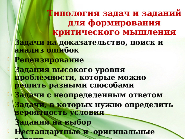Типология задач и заданий для формирования критического мышления Задачи на доказательство, поиск и анализ ошибок Рецензирование Задания высокого уровня проблемности, которые можно решить разными способами Задачи с неопределенным ответом Задачи, в которых нужно определить вероятность условия Задания на выбор Нестандартные и оригинальные задачи  