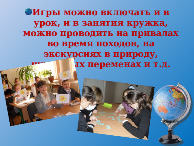 Игры можно включать и в урок, и в занятия кружка, можно проводить на привалах во время походов, на экскурсиях в природу, школьных переменах и т.д. 