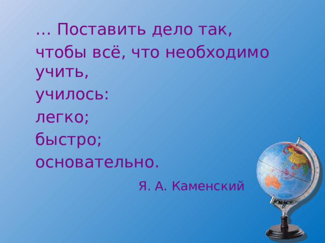 … Поставить дело так, чтобы всё, что необходимо учить, училось: легко; быстро; основательно.  Я. А. Каменский 
