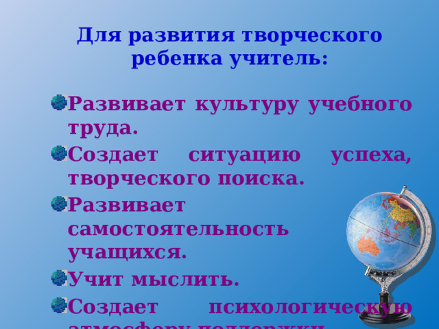 Для развития творческого ребенка учитель: Развивает культуру учебного труда. Создает ситуацию успеха, творческого поиска. Развивает самостоятельность учащихся. Учит мыслить. Создает психологическую атмосферу поддержки. 
