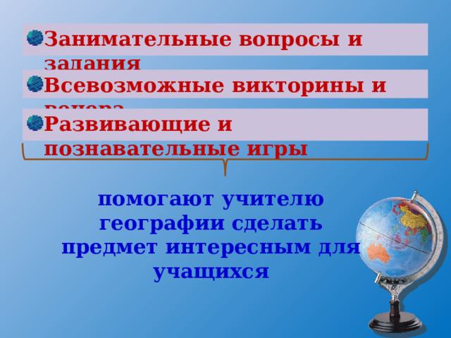 Занимательные вопросы и задания Всевозможные викторины и вечера Развивающие и познавательные игры помогают учителю географии сделать предмет интересным для учащихся Для формирования и развития познавательных интересов школьников в процессе обучения существует множество разнообразных средств, среди которых не последнее место принадлежит занимательности.  