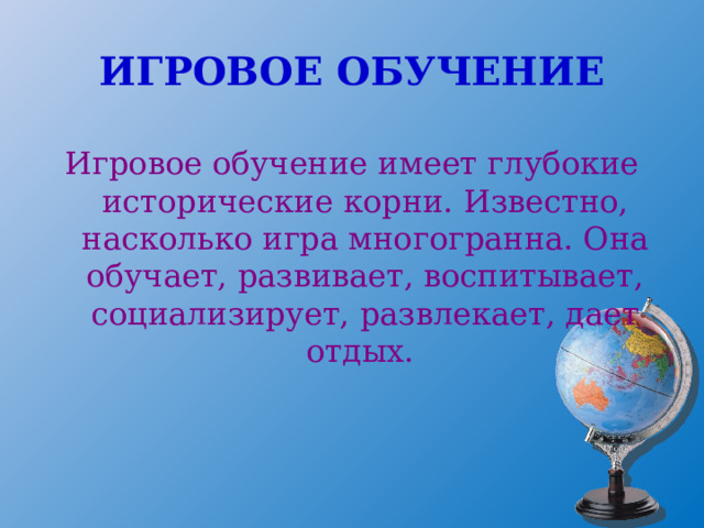 ИГРОВОЕ ОБУЧЕНИЕ Игровое обучение имеет глубокие исторические корни. Известно, насколько игра многогранна. Она обучает, развивает, воспитывает, социализирует, развлекает, дает отдых. 