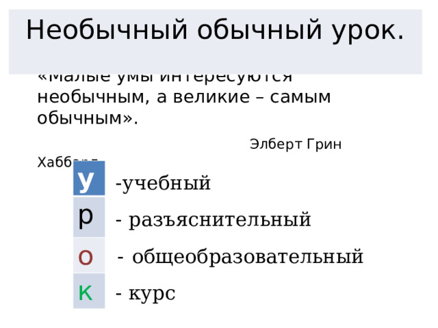    «Малые умы интересуются необычным, а великие – самым обычным».   Элберт Грин Хаббард Необычный обычный урок.   у р о к  -учебный  - разъяснительный  - общеобразовательный  - курс 