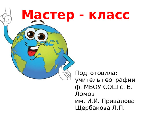 Мастер - класс Подготовила: учитель географии ф. МБОУ СОШ с. В. Ломов им. И.И. Привалова Щербакова Л.П. 