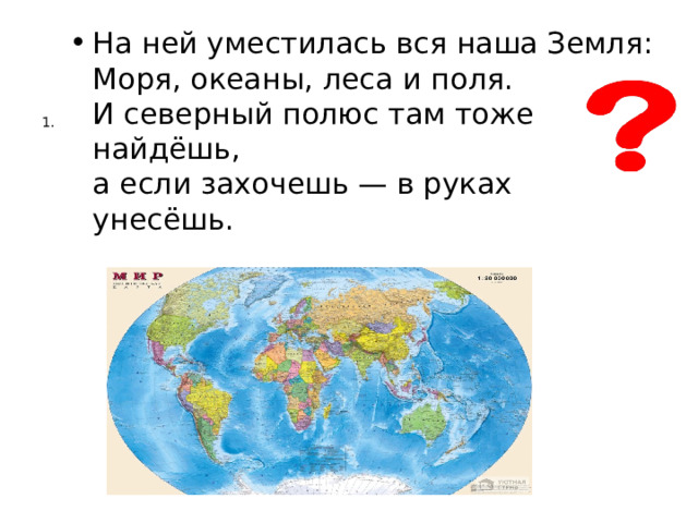 На ней уместилась вся наша Земля:  Моря, океаны, леса и поля.  И северный полюс там тоже найдёшь,  а если захочешь — в руках унесёшь. 1. 