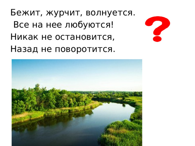 Бежит, журчит, волнуется.  Все на нее любуются! Никак не остановится, Назад не поворотится. 