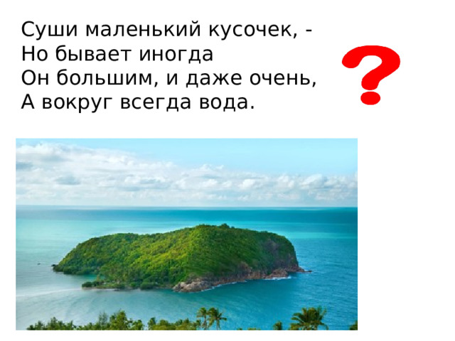 Суши маленький кусочек, -  Но бывает иногда  Он большим, и даже очень,  А вокруг всегда вода. 