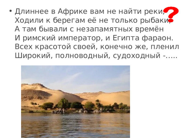 Длиннее в Африке вам не найти реки,  Ходили к берегам её не только рыбаки,  А там бывали с незапамятных времён  И римский император, и Египта фараон.  Всех красотой своей, конечно же, пленил  Широкий, полноводный, судоходный -….. 