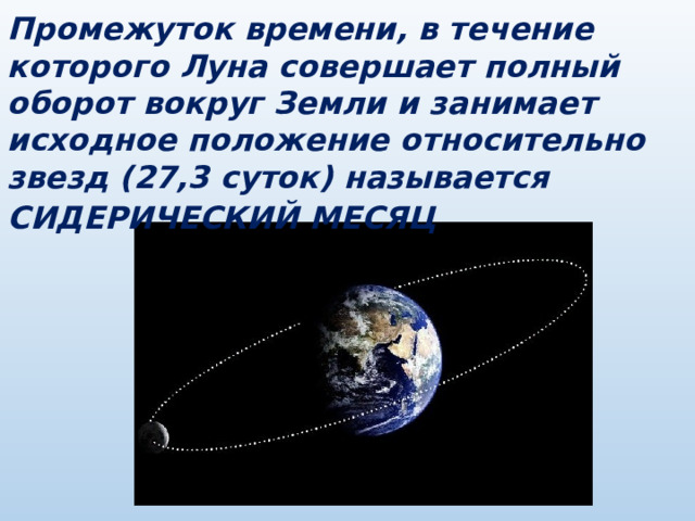 Промежуток времени, в течение которого Луна совершает полный оборот вокруг Земли и занимает исходное положение относительно звезд (27,3 суток) называется СИДЕРИЧЕСКИЙ МЕСЯЦ . 