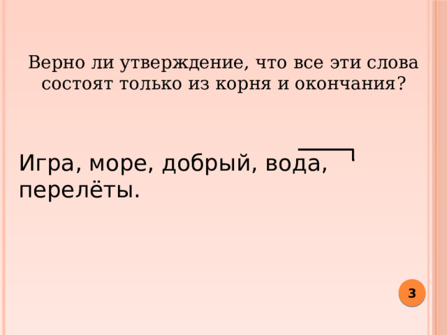 Верно ли утверждение, что все эти слова состоят только из корня и окончания? Игра, море, добрый, вода, перелёты.  