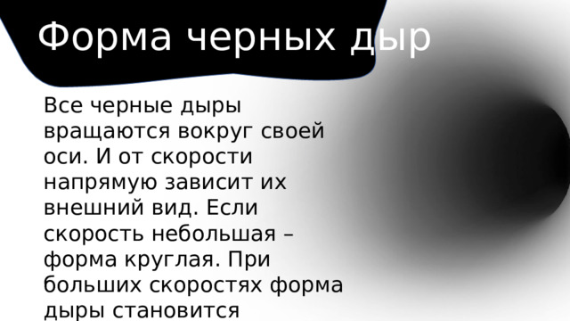 Форма черных дыр Все черные дыры вращаются вокруг своей оси. И от скорости напрямую зависит их внешний вид. Если скорость небольшая – форма круглая. При больших скоростях форма дыры становится овальной . 