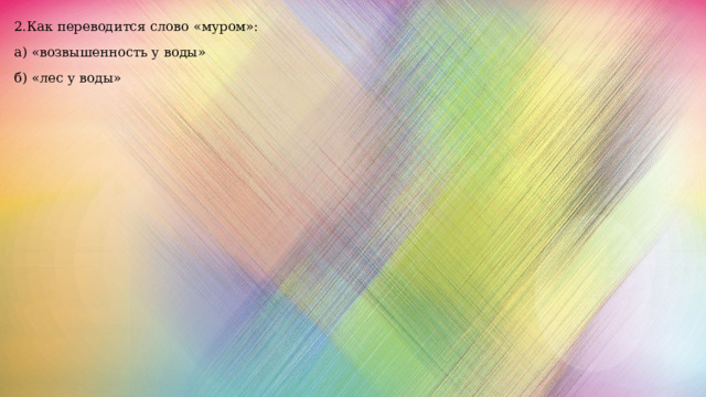 2.Как переводится слово «муром»: а) «возвышенность у воды» б) «лес у воды» 