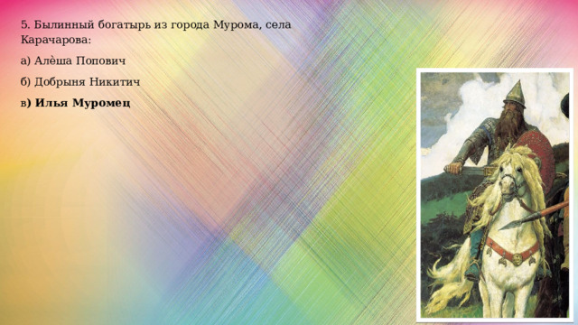 5. Былинный богатырь из города Мурома, села Карачарова: а) Алѐша Попович б) Добрыня Никитич в ) Илья Муромец 