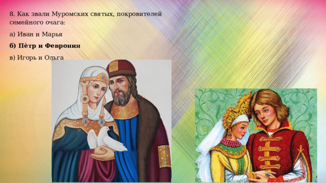 8. Как звали Муромских святых, покровителей семейного очага: а) Иван и Марья б) Пѐтр и Феврония в) Игорь и Ольга   