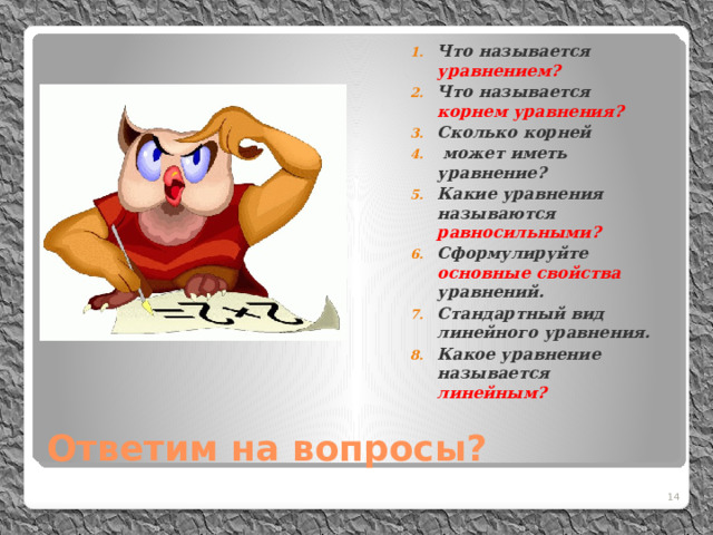 Что называется уравнением? Что называется корнем уравнения? Сколько корней  может иметь уравнение? Какие уравнения называются равносильными? Сформулируйте основные свойства уравнений. Стандартный вид линейного уравнения. Какое уравнение называется линейным?  Ответим на вопросы? 11 11 