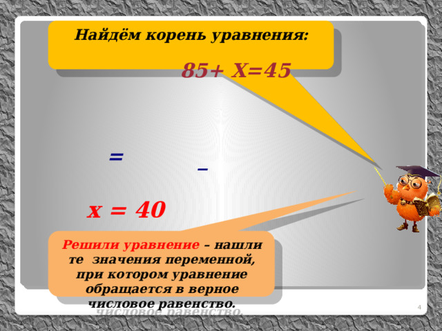 Найдём корень уравнения: 85+ Х=45    = _ х = 40 Решили уравнение – нашли те значения переменной, при котором уравнение обращается в верное числовое равенство.  