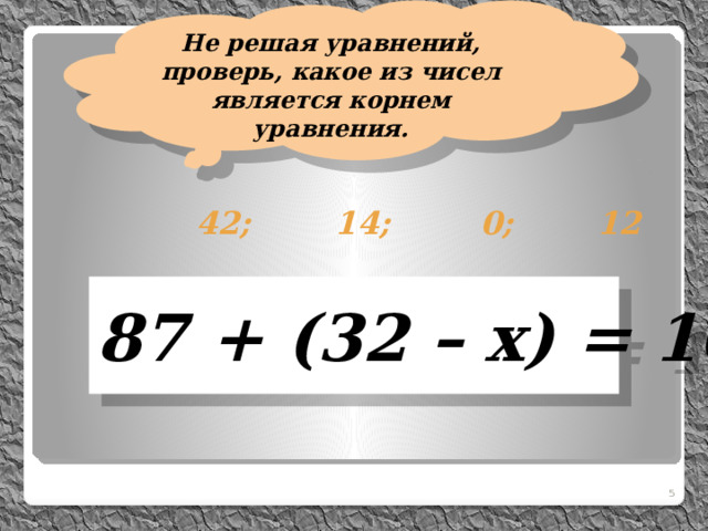 Не решая уравнений, проверь, какое из чисел является корнем уравнения.  42; 0; 14; 12 87 + (32 – х) = 105  