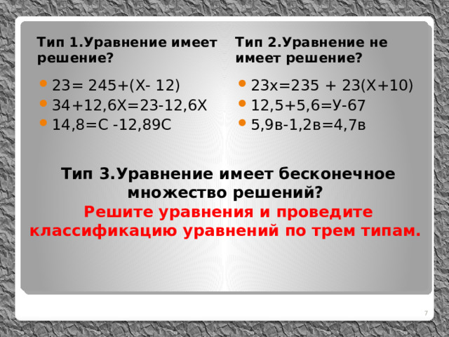 Тип 1.Уравнение имеет решение? Тип 2.Уравнение не имеет решение? 23= 245+(Х- 12) 34+12,6Х=23-12,6Х 14,8=С -12,89С 23х=235 + 23(Х+10) 12,5+5,6=У-67 5,9в-1,2в=4,7в  Тип 3.Уравнение имеет бесконечное множество решений?  Решите уравнения и проведите классификацию уравнений по трем типам.     