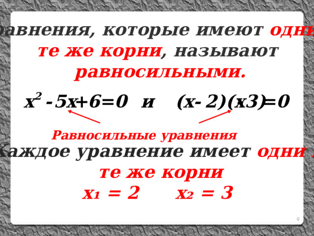 Уравнения, которые имеют одни и  те же корни , называют  равносильными. Равносильные уравнения Каждое уравнение имеет одни и  те же корни  х ₁ = 2 х₂ = 3  