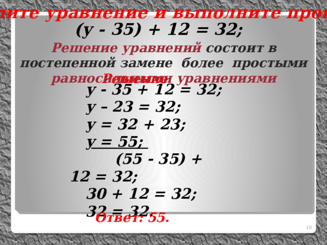  Решите уравнение и выполните проверку:  (у - 35) + 12 = 32; Решение уравнений состоит в постепенной замене более простыми равносильными уравнениями   у - 35 + 12 = 32;  у – 23 = 32;  у = 32 + 23;  у = 55;  (55 - 35) + 12 = 32;  30 + 12 = 32;  32 = 32. Решение. № 376. Ответ: 55. 8 8 