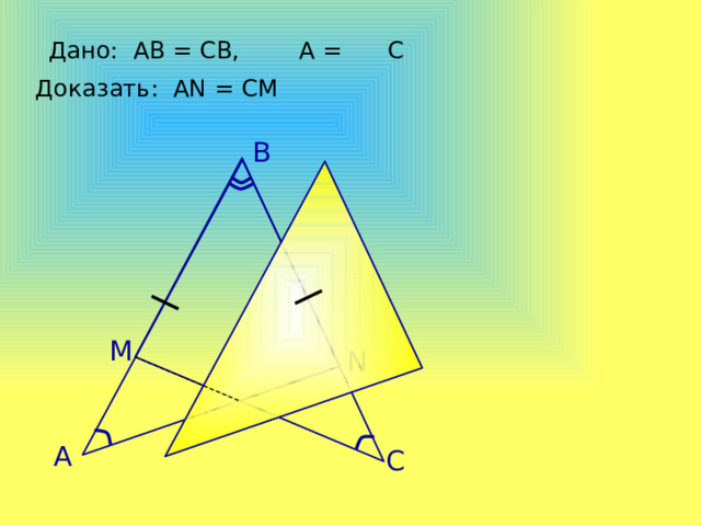 Дано: АВ = СВ, А = С Доказать: АN = СM B M А.П. Ершова, В.В. Голобородько, А.С. Ершова «Математика. Самостоятельные и контрольные работы по алгебре и геометрии для 7 класса» N А C 