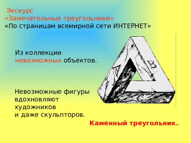  Экскурс «Замечательные треугольники» «По страницам всемирной сети ИНТЕРНЕТ» Из коллекции невозможных объектов. Невозможные фигуры вдохновляют художников и даже скульпторов. Каменный треугольник. 