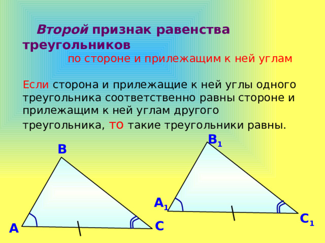  Второй признак равенства треугольников  по стороне и прилежащим к ней углам Если  сторона и прилежащие к ней углы одного треугольника соответственно равны стороне и прилежащим к ней углам другого треугольника, то  такие треугольники равны. В 1 В А 1 С 1 С А 