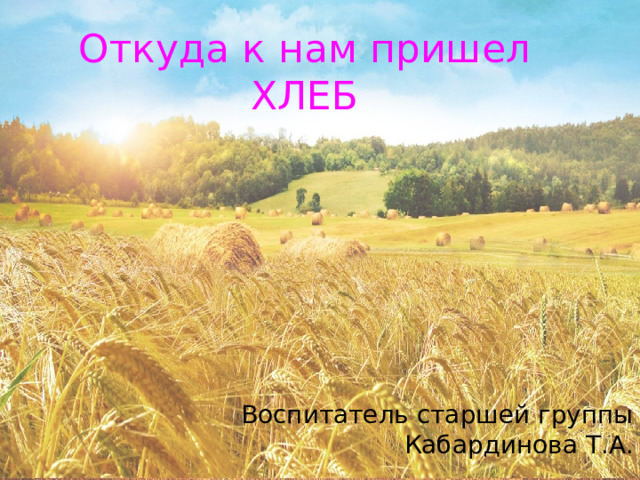 Откуда к нам пришел ХЛЕБ Воспитатель старшей группы Кабардинова Т.А. 