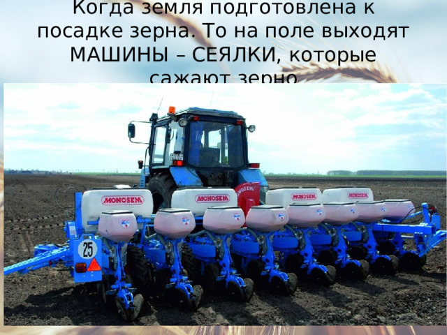 Когда земля подготовлена к посадке зерна. То на поле выходят МАШИНЫ – СЕЯЛКИ, которые сажают зерно 