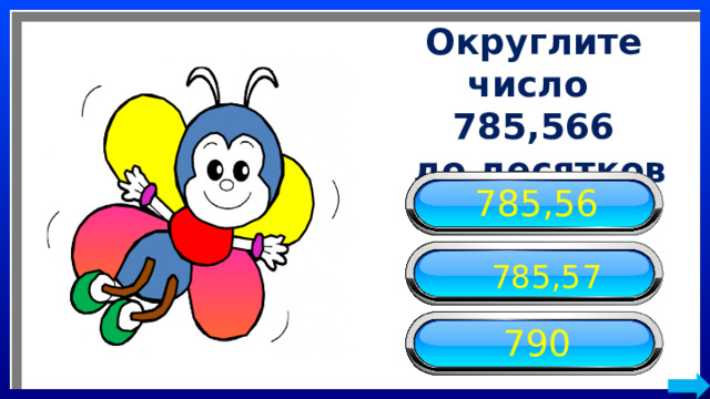 Округлите число 785,566  до десятков 785,56 785,57 790 