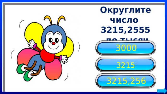 Округлите число 3215,2555  до тысяч 3000 3215 3215,256 