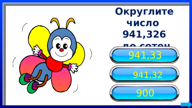 Округлите число 941,326  до сотен 941,33 941,32 900 