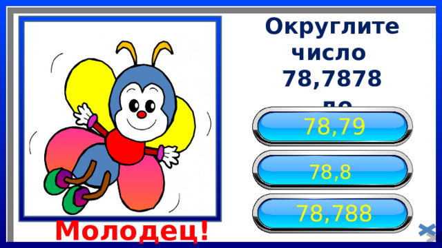 Округлите число 78,7878  до тысячных 78,79 78,8 78,788 Молодец! 