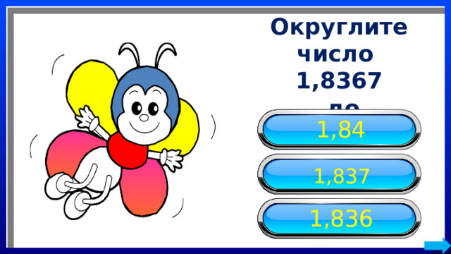Округлите число 1,8367  до тысячных 1,84 1,837 1,836 