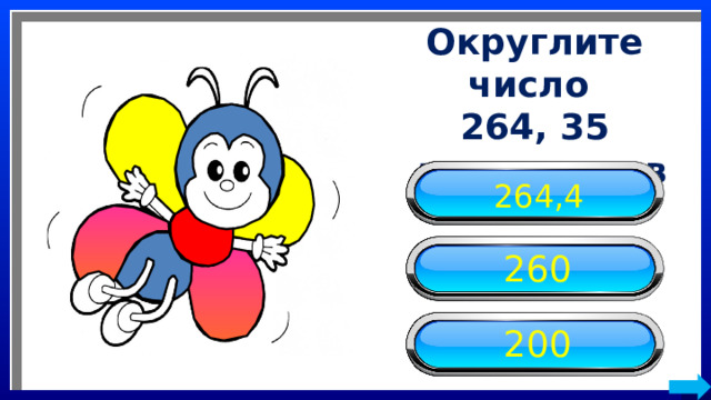 Округлите число 264, 35  до десятков 264,4 260 200 