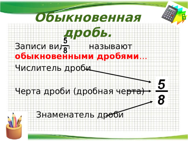 Обыкновенная дробь.  Записи вида называют обыкновенными дробями …  Числитель дроби  Черта дроби (дробная черта)   Знаменатель дроби 
