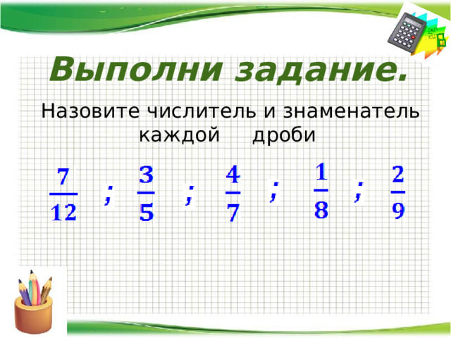 Выполни задание.  Назовите числитель и знаменатель каждой дроби    