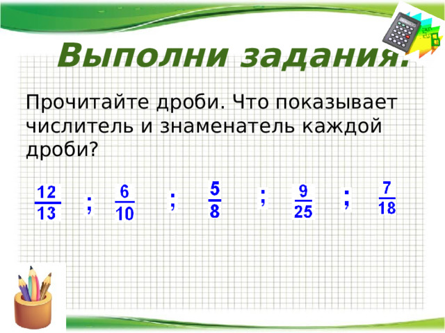 Выполни задания. Прочитайте дроби. Что показывает числитель и знаменатель каждой дроби? 