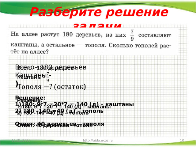 Разберите решение задачи.   Всего– 180 деревьев  Каштаны -  )     Решение:  1)180: 9*7 =20*7 = 140 (д) – каштаны  2) 180 -140 =40 (д) – тополь   Ответ: 40 деревьев - тополя 11/21/2025 http://aida.ucoz.ru  