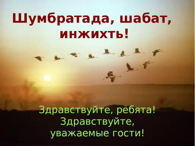 Шумбратада, шабат, инжихть! Здравствуйте, ребята! Здравствуйте, уважаемые гости! 