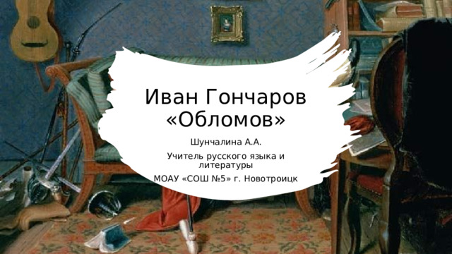 Иван Гончаров «Обломов» Шунчалина А.А. Учитель русского языка и литературы МОАУ «СОШ №5» г. Новотроицк  