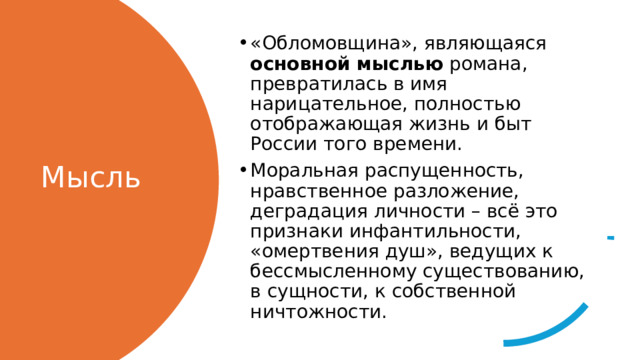 «Обломовщина», являющаяся основной мыслью романа, превратилась в имя нарицательное, полностью отображающая жизнь и быт России того времени. Моральная распущенность, нравственное разложение, деградация личности – всё это признаки инфантильности, «омертвения душ», ведущих к бессмысленному существованию, в сущности, к собственной ничтожности. Мысль 