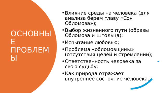 Влияние среды на человека (для анализа берем главу «Сон Обломова»); Выбор жизненного пути (образы Обломова и Штольца); Испытание любовью; Проблема «обломовщины» (отсутствия целей и стремлений); Ответственность человека за свою судьбу; Как природа отражает внутреннее состояние человека. ОСНОВНЫЕ ПРОБЛЕМЫ 