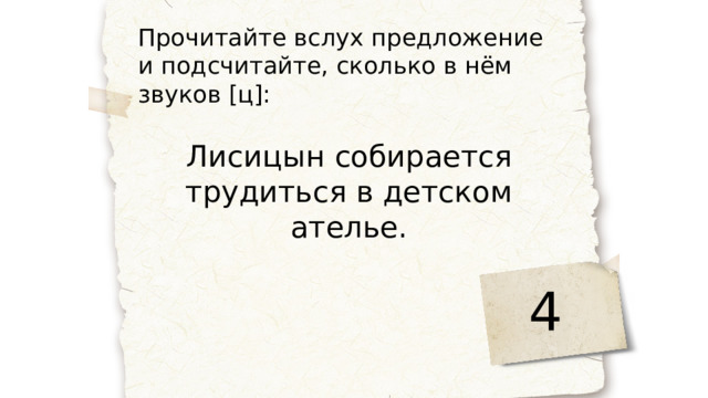 Прочитайте вслух предложение и подсчитайте, сколько в нём звуков [ц]: Лисицын собирается трудиться в детском ателье. 4 