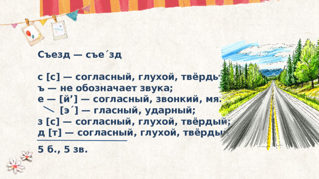 Съезд — съе´зд  с [с] — согласный, глухой, твёрдый; ъ — не обозначает звука; е — [й’] — согласный, звонкий, мягкий;  [э´] — гласный, ударный; з [с] — согласный, глухой, твёрдый; д [т] — согласный, глухой, твёрдый. 5 б., 5 зв. 