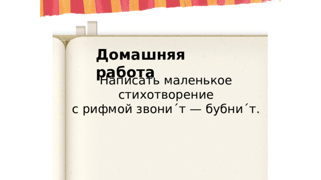 Домашняя работа Написать маленькое  стихотворение с рифмой звони ˊ т — бубни ˊ т. 