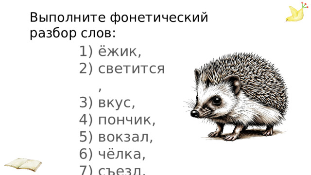 Выполните фонетический разбор слов: ёжик, светится, вкус, пончик, вокзал, чёлка, съезд. 