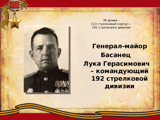 39 армия –  113 стрелковый корпус—  192 стрелковая дивизия  Генерал-майор Басанец Лука Герасимович – командующий 192 стрелковой дивизии 